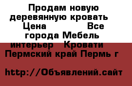 Продам новую деревянную кровать  › Цена ­ 13 850 - Все города Мебель, интерьер » Кровати   . Пермский край,Пермь г.